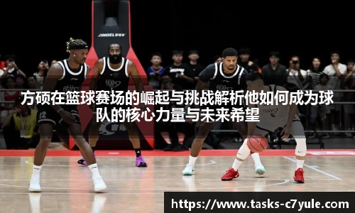 方硕在篮球赛场的崛起与挑战解析他如何成为球队的核心力量与未来希望
