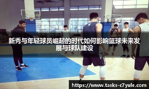 新秀与年轻球员崛起的时代如何影响篮球未来发展与球队建设