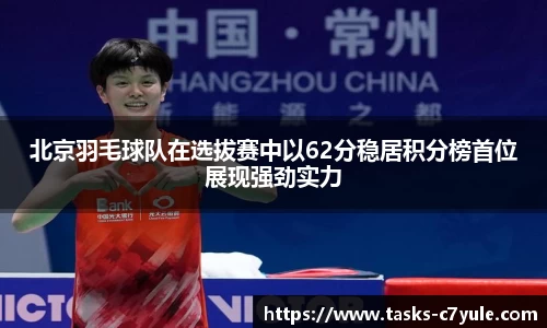 北京羽毛球队在选拔赛中以62分稳居积分榜首位展现强劲实力