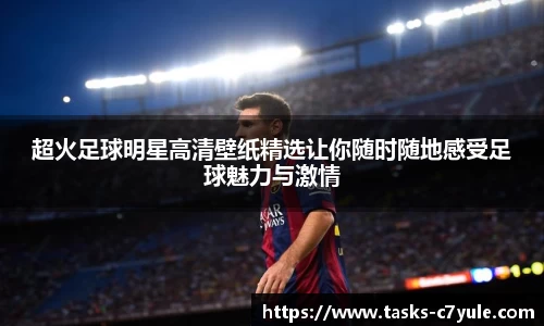 超火足球明星高清壁纸精选让你随时随地感受足球魅力与激情